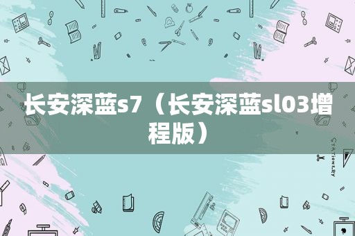 长安深蓝s7（长安深蓝sl03增程版）