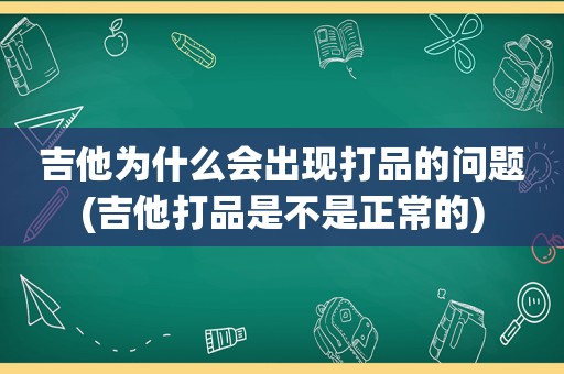 吉他为什么会出现打品的问题(吉他打品是不是正常的)