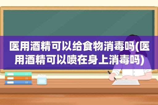 医用酒精可以给食物消毒吗(医用酒精可以喷在身上消毒吗)