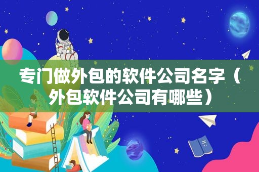 专门做外包的软件公司名字（外包软件公司有哪些）