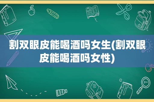 割双眼皮能喝酒吗女生(割双眼皮能喝酒吗女性)