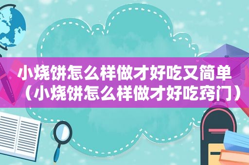 小烧饼怎么样做才好吃又简单（小烧饼怎么样做才好吃窍门）