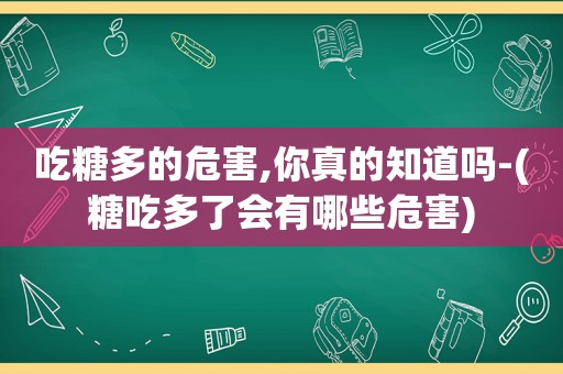 吃糖多的危害,你真的知道吗-(糖吃多了会有哪些危害)