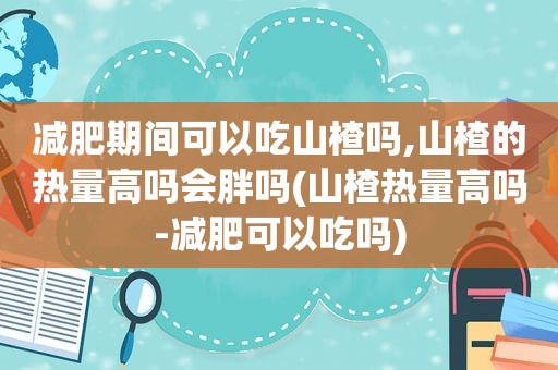 减肥期间可以吃山楂吗,山楂的热量高吗会胖吗(山楂热量高吗-减肥可以吃吗)