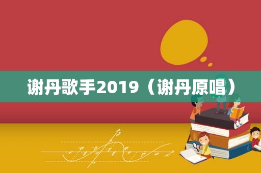 谢丹歌手2019（谢丹原唱）