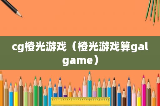 cg橙光游戏（橙光游戏算galgame）