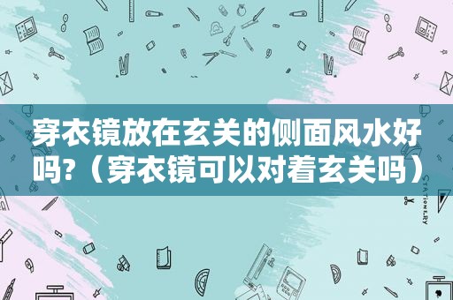 穿衣镜放在玄关的侧面风水好吗?（穿衣镜可以对着玄关吗）