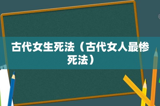 古代女生死法（古代女人最惨死法）