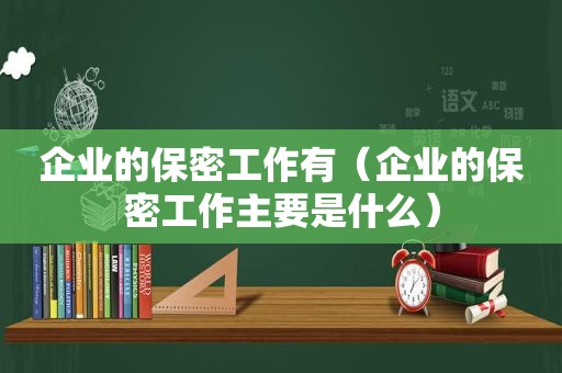 企业的保密工作有（企业的保密工作主要是什么）