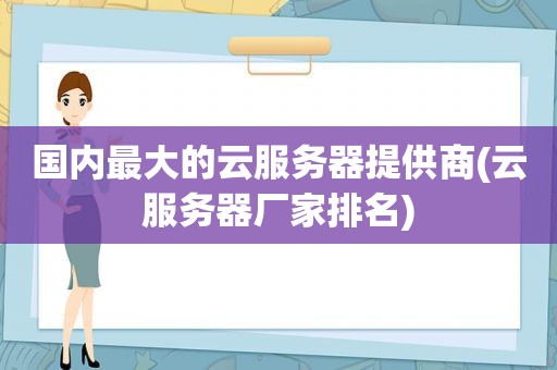 国内最大的云服务器提供商(云服务器厂家排名)