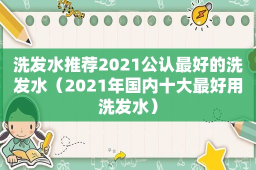 洗发水推荐2021公认最好的洗发水（2021年国内十大最好用洗发水）