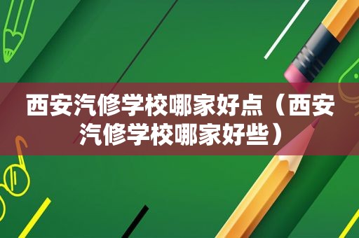 西安汽修学校哪家好点（西安汽修学校哪家好些）