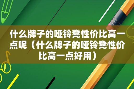 什么牌子的哑铃凳性价比高一点呢（什么牌子的哑铃凳性价比高一点好用）