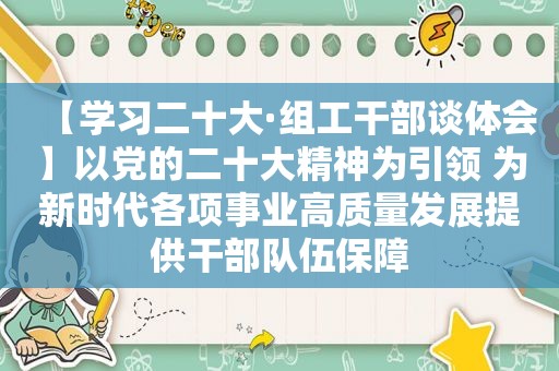 【学习二十大·组工干部谈体会】以党的二十大精神为引领 为新时代各项事业高质量发展提供干部队伍保障