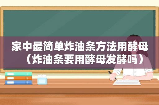 家中最简单炸油条方法用酵母（炸油条要用酵母发酵吗）