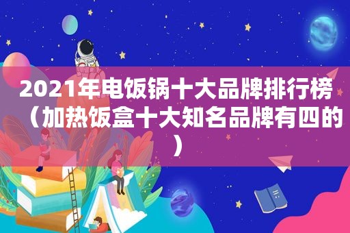 2021年电饭锅十大品牌排行榜（加热饭盒十大知名品牌有四的）