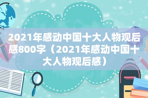 2021年感动中国十大人物观后感800字（2021年感动中国十大人物观后感）