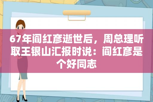 67年阎红彦逝世后，周总理听取王银山汇报时说：阎红彦是个好同志