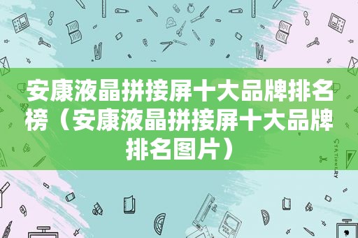 安康液晶拼接屏十大品牌排名榜（安康液晶拼接屏十大品牌排名图片）