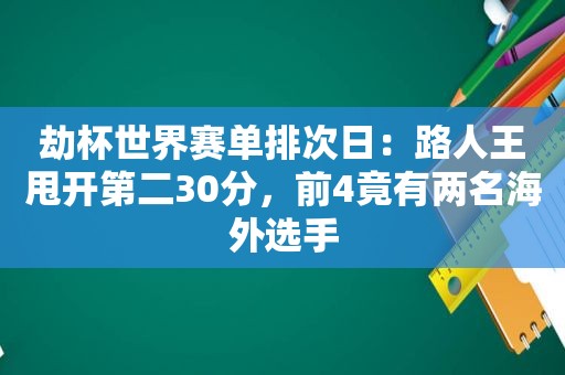 劫杯世界赛单排次日：路人王甩开第二30分，前4竟有两名海外选手