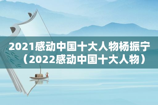 2021感动中国十大人物杨振宁（2022感动中国十大人物）