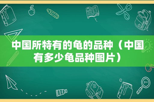 中国所特有的龟的品种（中国有多少龟品种图片）