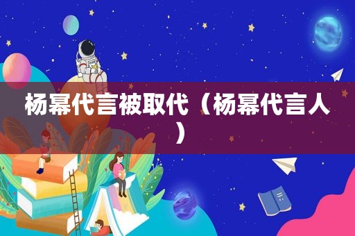 杨幂代言被取代（杨幂代言人）