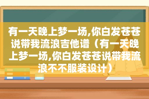 有一天晚上梦一场,你白发苍苍说带我流浪吉他谱（有一天晚上梦一场,你白发苍苍说带我流浪不不服装设计）