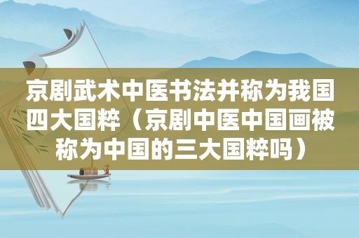 京剧武术中医书法并称为我国四大国粹（京剧中医中国画被称为中国的三大国粹吗）