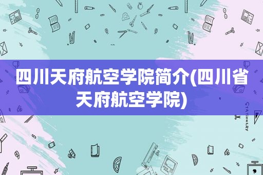 四川天府航空学院简介(四川省天府航空学院)