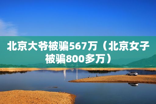 北京大爷被骗567万（北京女子被骗800多万）