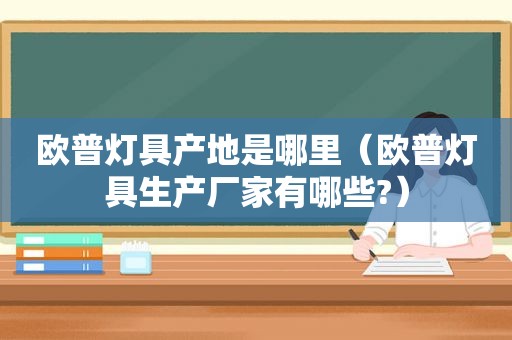 欧普灯具产地是哪里（欧普灯具生产厂家有哪些?）