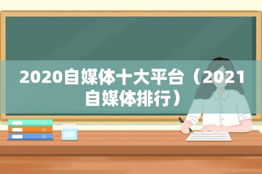 2020自媒体十大平台（2021自媒体排行）