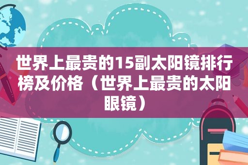 世界上最贵的15副太阳镜排行榜及价格（世界上最贵的太阳眼镜）