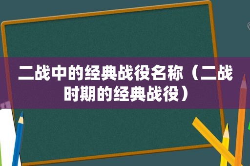 二战中的经典战役名称（二战时期的经典战役）