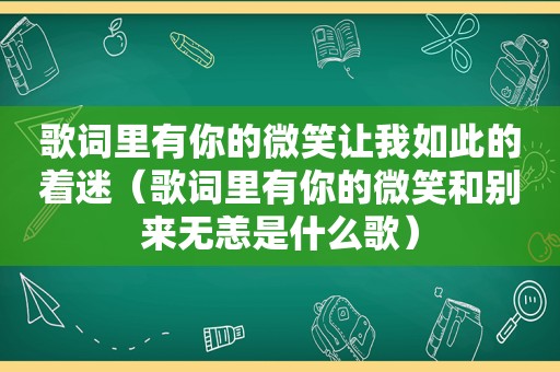 歌词里有你的微笑让我如此的着迷（歌词里有你的微笑和别来无恙是什么歌）