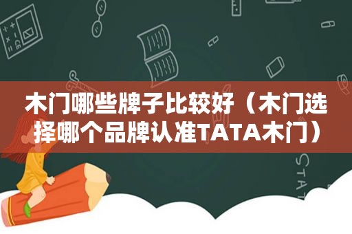 木门哪些牌子比较好（木门选择哪个品牌认准TATA木门）