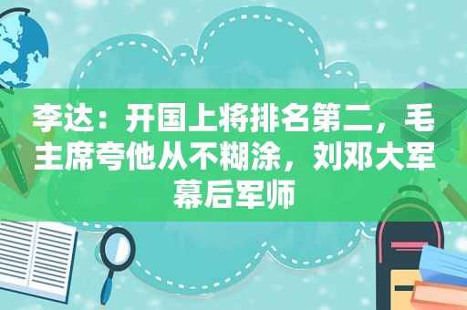 李达：开国上将排名第二，毛主席夸他从不糊涂，刘邓大军幕后军师