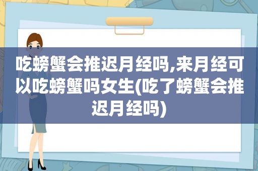 吃螃蟹会推迟月经吗,来月经可以吃螃蟹吗女生(吃了螃蟹会推迟月经吗)