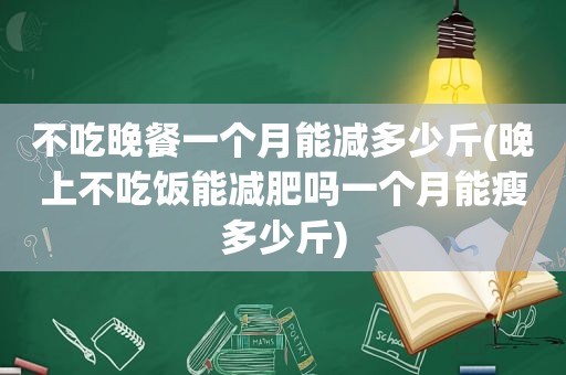 不吃晚餐一个月能减多少斤(晚上不吃饭能减肥吗一个月能瘦多少斤)