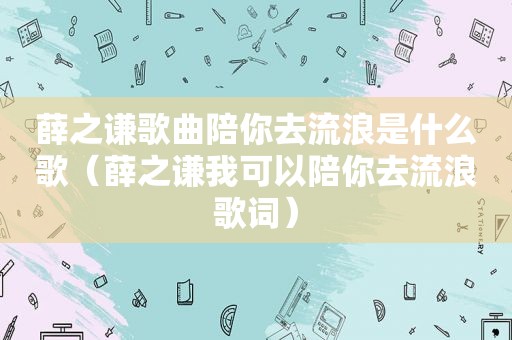 薛之谦歌曲陪你去流浪是什么歌（薛之谦我可以陪你去流浪歌词）