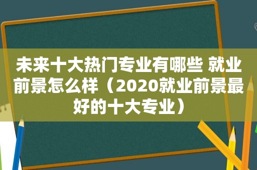 未来十大热门专业有哪些 就业前景怎么样（2020就业前景最好的十大专业）