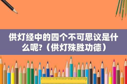 供灯经中的四个不可思议是什么呢?（供灯殊胜功德）