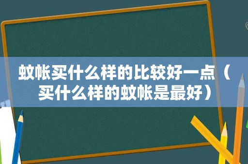 蚊帐买什么样的比较好一点（买什么样的蚊帐是最好）