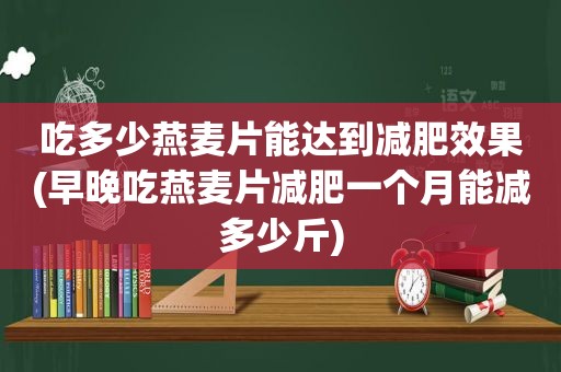 吃多少燕麦片能达到减肥效果(早晚吃燕麦片减肥一个月能减多少斤)