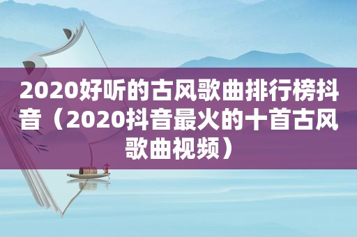 2020好听的古风歌曲排行榜抖音（2020抖音最火的十首古风歌曲视频）