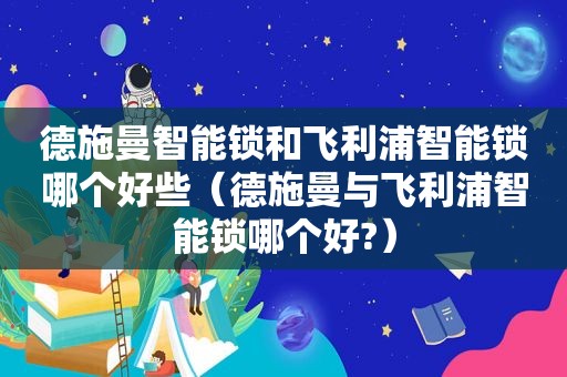 德施曼智能锁和飞利浦智能锁哪个好些（德施曼与飞利浦智能锁哪个好?）