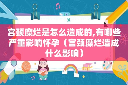 宫颈糜烂是怎么造成的,有哪些严重影响怀孕（宫颈糜烂造成什么影响）