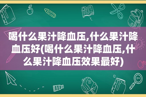 喝什么果汁降血压,什么果汁降血压好(喝什么果汁降血压,什么果汁降血压效果最好)