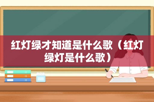 红灯绿才知道是什么歌（红灯绿灯是什么歌）